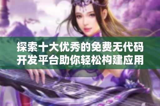 探索十大优秀的免费无代码开发平台助你轻松构建应用