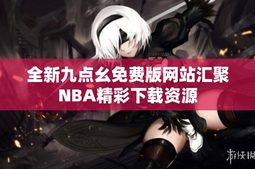 全新九点幺免费版网站汇聚NBA精彩下载资源