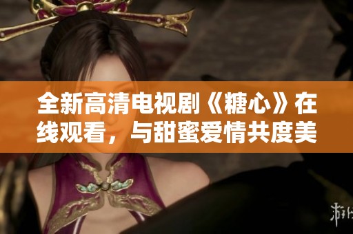 全新高清电视剧《糖心》在线观看，与甜蜜爱情共度美好时光