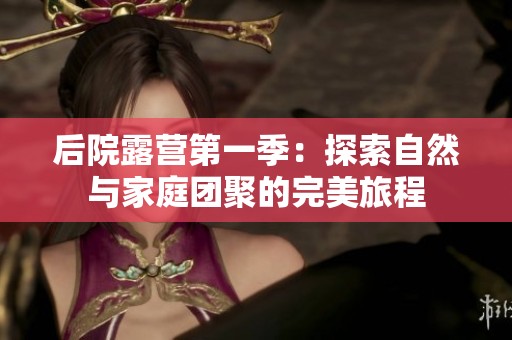 后院露营第一季：探索自然与家庭团聚的完美旅程