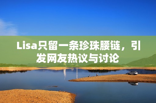 Lisa只留一条珍珠腰链，引发网友热议与讨论