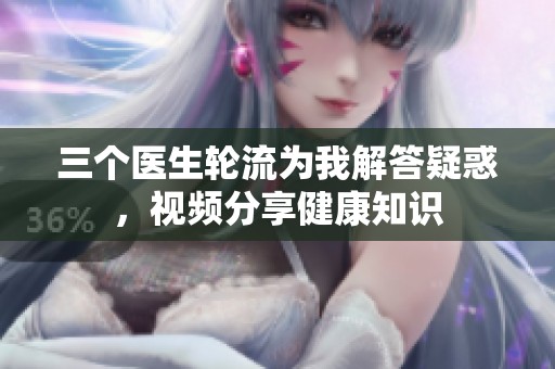 三个医生轮流为我解答疑惑，视频分享健康知识