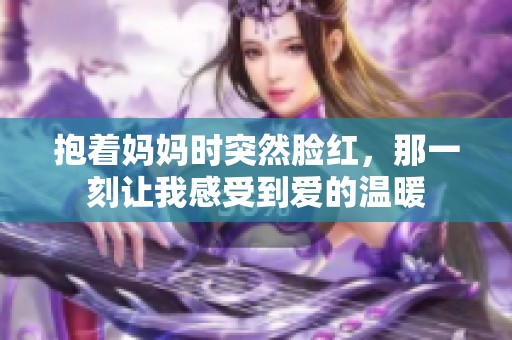 抱着妈妈时突然脸红，那一刻让我感受到爱的温暖