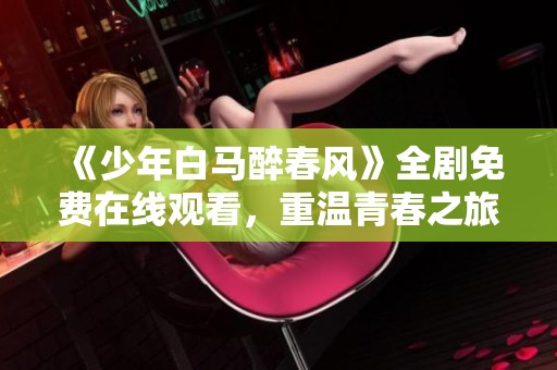 《少年白马醉春风》全剧免费在线观看，重温青春之旅！