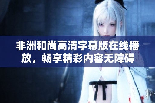 非洲和尚高清字幕版在线播放，畅享精彩内容无障碍