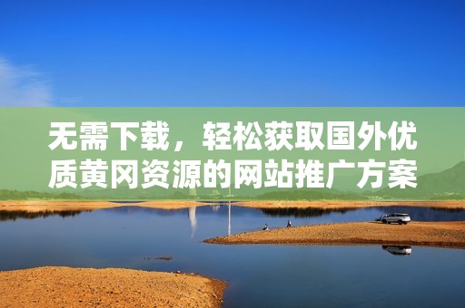 无需下载，轻松获取国外优质黄冈资源的网站推广方案