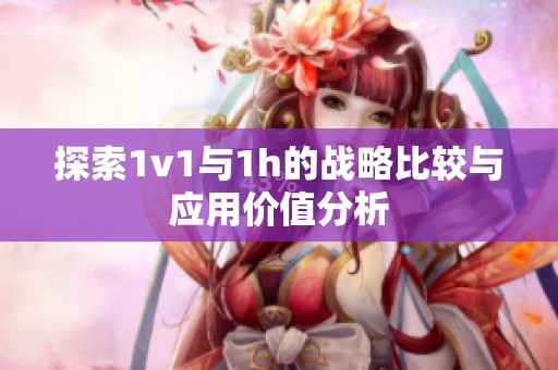 探索1v1与1h的战略比较与应用价值分析