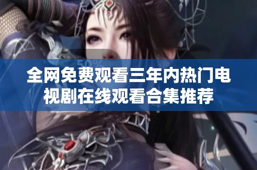 全网免费观看三年内热门电视剧在线观看合集推荐