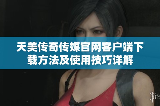天美传奇传媒官网客户端下载方法及使用技巧详解