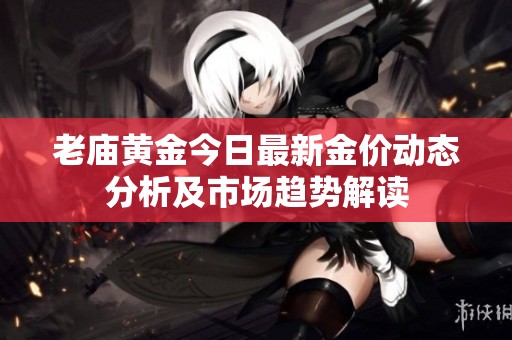 老庙黄金今日最新金价动态分析及市场趋势解读