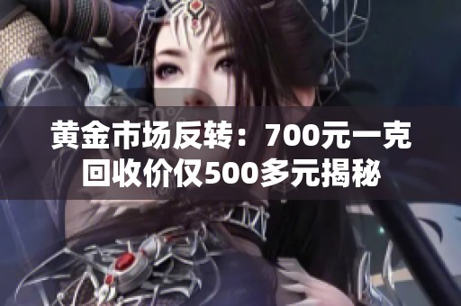 黄金市场反转：700元一克回收价仅500多元揭秘