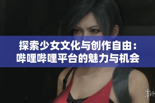 探索少女文化与创作自由：哔哩哔哩平台的魅力与机会