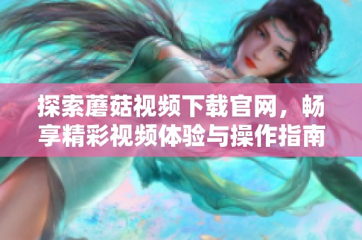 探索蘑菇视频下载官网，畅享精彩视频体验与操作指南
