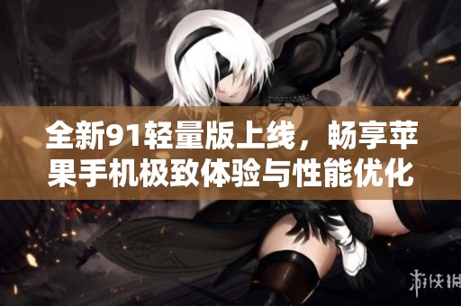全新91轻量版上线，畅享苹果手机极致体验与性能优化