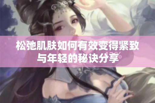 松弛肌肤如何有效变得紧致与年轻的秘诀分享