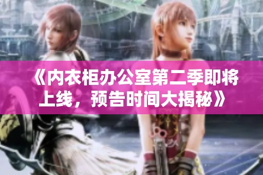 《内衣柜办公室第二季即将上线，预告时间大揭秘》