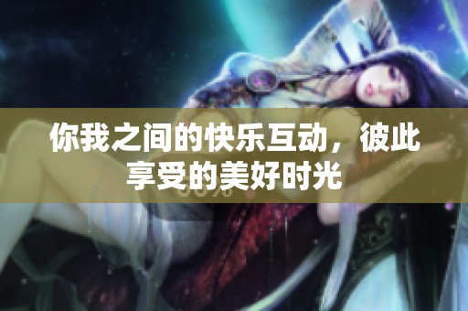 你我之间的快乐互动，彼此享受的美好时光