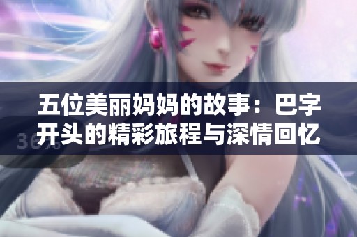 五位美丽妈妈的故事：巴字开头的精彩旅程与深情回忆