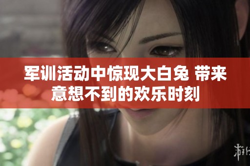 军训活动中惊现大白兔 带来意想不到的欢乐时刻
