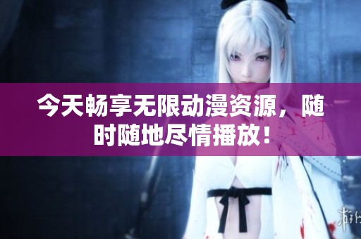今天畅享无限动漫资源，随时随地尽情播放！