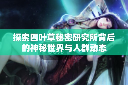 探索四叶草秘密研究所背后的神秘世界与人群动态