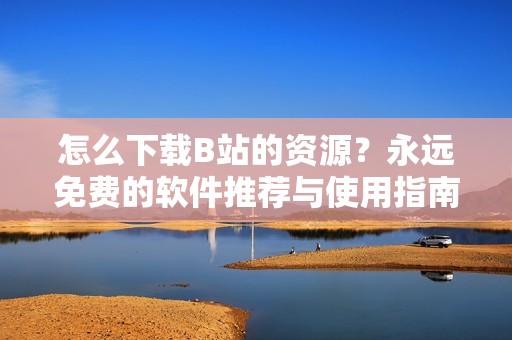 怎么下载B站的资源？永远免费的软件推荐与使用指南