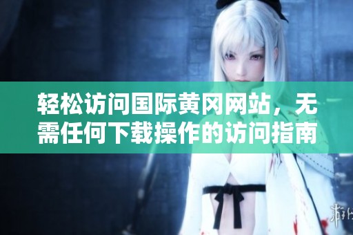 轻松访问国际黄冈网站，无需任何下载操作的访问指南