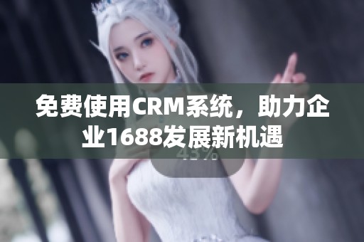 免费使用CRM系统，助力企业1688发展新机遇