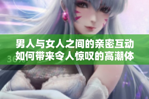 男人与女人之间的亲密互动如何带来令人惊叹的高潮体验