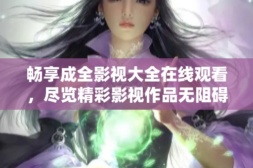 畅享成全影视大全在线观看，尽览精彩影视作品无阻碍