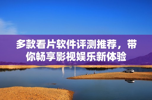 多款看片软件评测推荐，带你畅享影视娱乐新体验