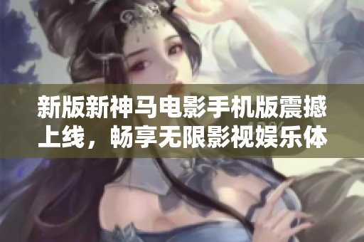 新版新神马电影手机版震撼上线，畅享无限影视娱乐体验