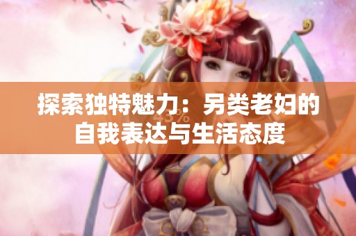 探索独特魅力：另类老妇的自我表达与生活态度