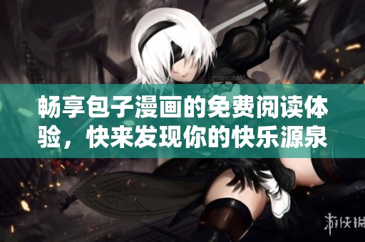 畅享包子漫画的免费阅读体验，快来发现你的快乐源泉