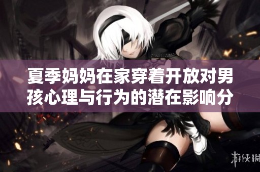 夏季妈妈在家穿着开放对男孩心理与行为的潜在影响分析