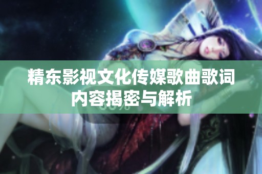 精东影视文化传媒歌曲歌词内容揭密与解析