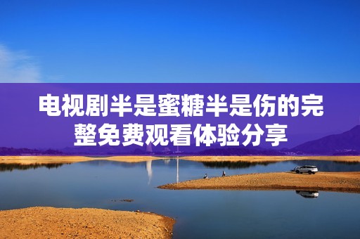 电视剧半是蜜糖半是伤的完整免费观看体验分享