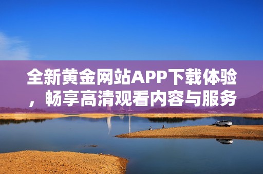 全新黄金网站APP下载体验，畅享高清观看内容与服务