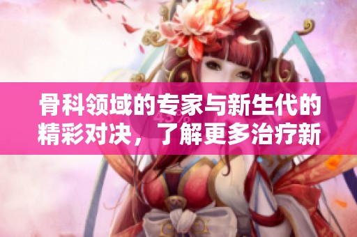 骨科领域的专家与新生代的精彩对决，了解更多治疗新趋势
