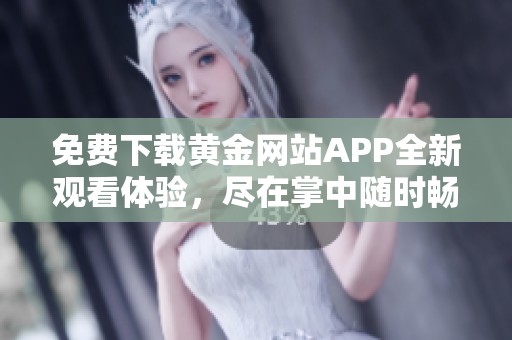 免费下载黄金网站APP全新观看体验，尽在掌中随时畅享