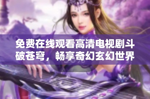 免费在线观看高清电视剧斗破苍穹，畅享奇幻玄幻世界