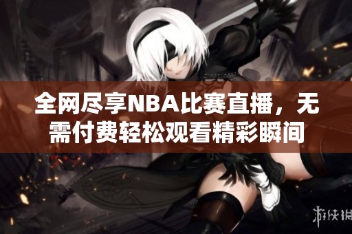 全网尽享NBA比赛直播，无需付费轻松观看精彩瞬间
