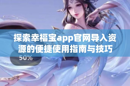 探索幸福宝app官网导入资源的便捷使用指南与技巧