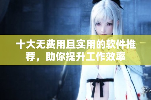 十大无费用且实用的软件推荐，助你提升工作效率