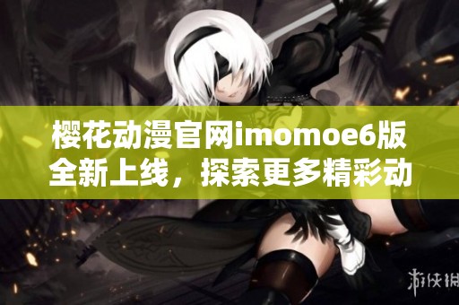 樱花动漫官网imomoe6版全新上线，探索更多精彩动漫资源