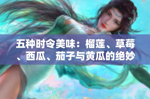 五种时令美味：榴莲、草莓、西瓜、茄子与黄瓜的绝妙搭配