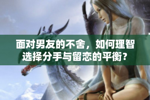面对男友的不舍，如何理智选择分手与留恋的平衡？