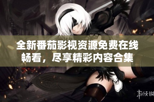 全新番茄影视资源免费在线畅看，尽享精彩内容合集