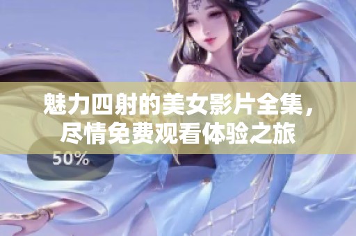 魅力四射的美女影片全集，尽情免费观看体验之旅