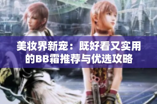 美妆界新宠：既好看又实用的BB霜推荐与优选攻略